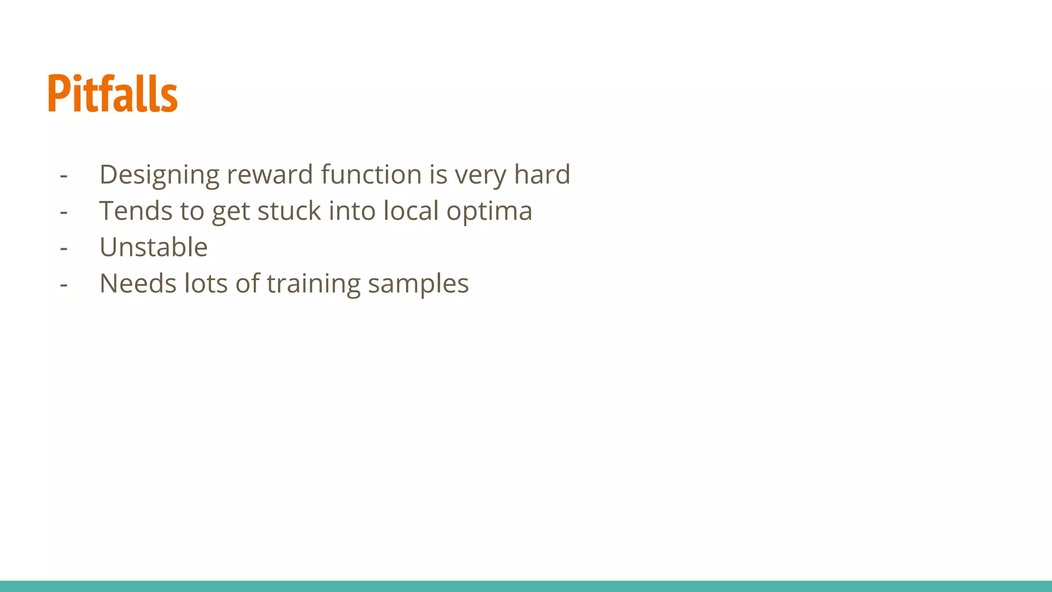 Pitfalls
- Designing reward function is very hard
- Tends to get stuck into local optima
- Unstable
- Needs lots of training samples