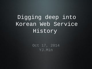 Digging deep into 
Korean Web Service 
History 
Oct 17, 2014 
YJ.Min 
 