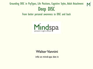 Grounding DISC in PsyTypes, Life Positions, Cognitive Styles, Adult Attachment
                              Deep DISC
             From better personal awareness to DISC and back




                           Walter Vannini
                           info at mind-spa dot it
 