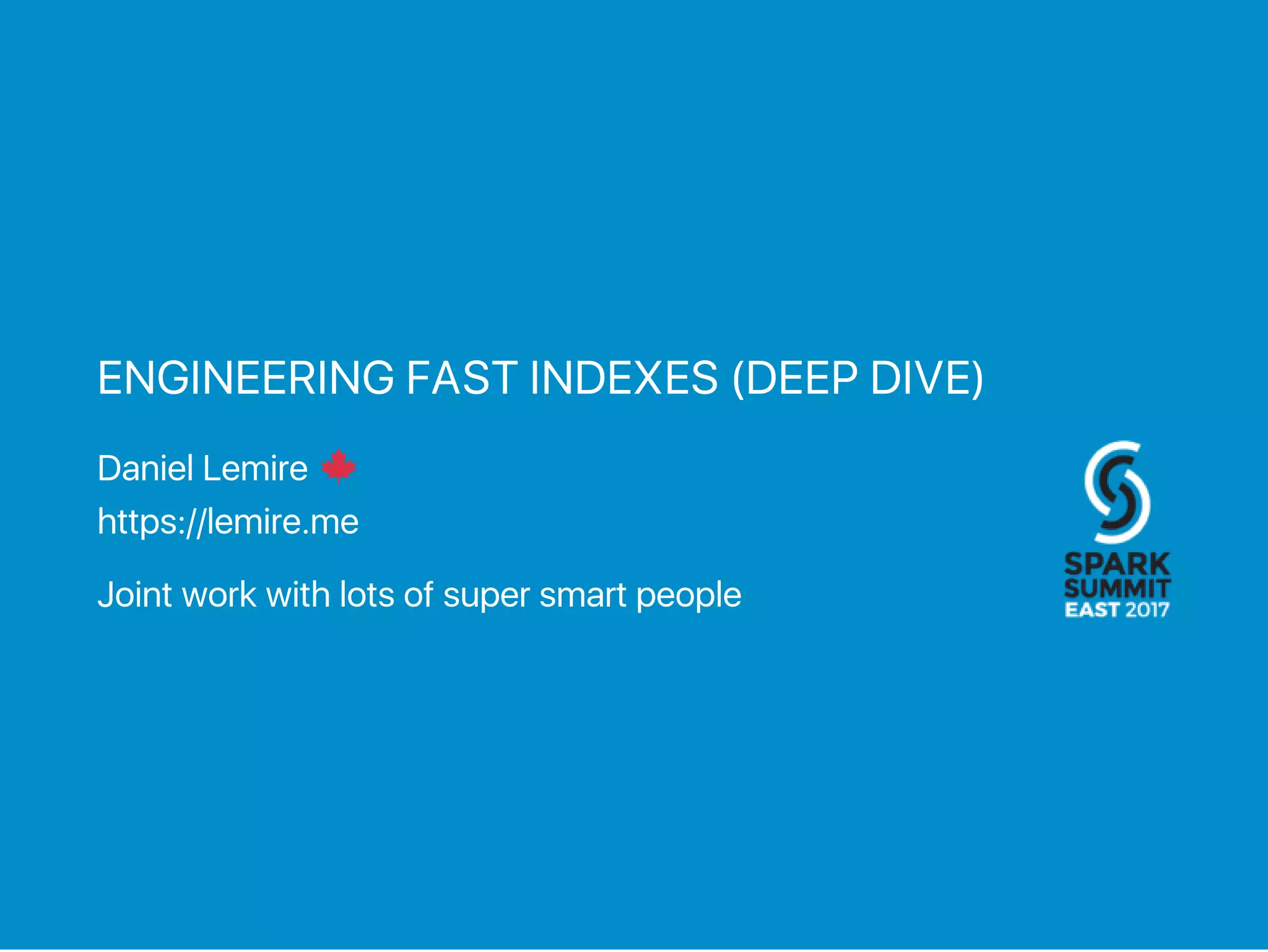 ENGINEERING FAST INDEXES (DEEP DIVE)
Daniel Lemire
https://lemire.me
Joint work with lots of super smart people
 