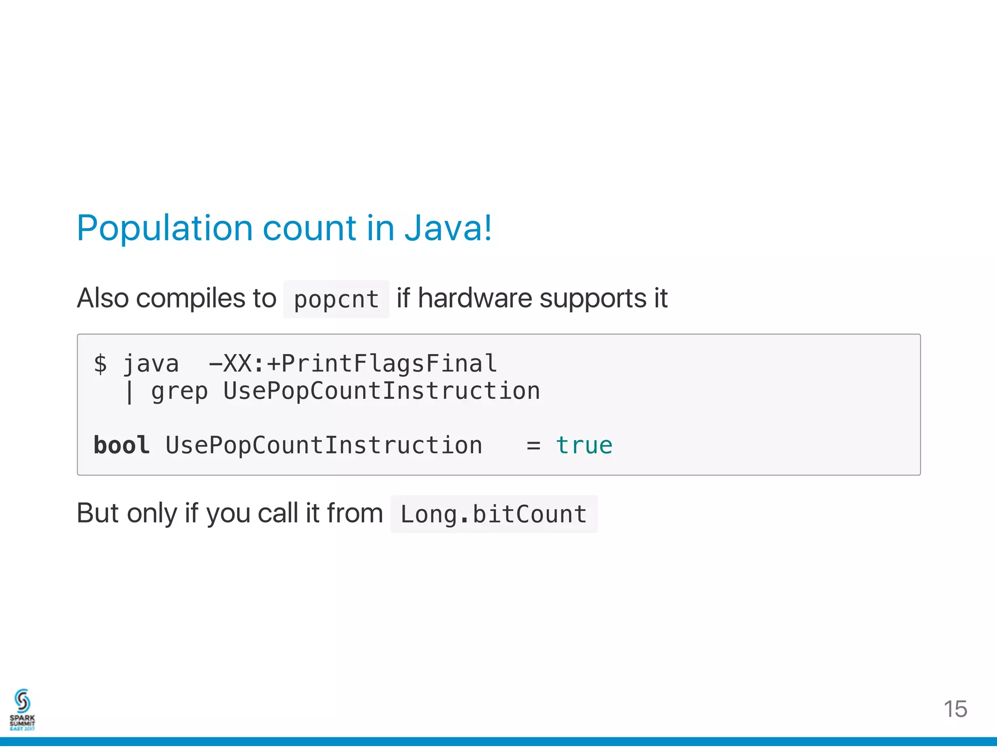 Population count in Java!
Also compiles to  popcnt if hardware supports it
$ java -XX:+PrintFlagsFinal
| grep UsePopCountInstruction
bool UsePopCountInstruction = true
But only if you call it from  Long.bitCount 
15
 