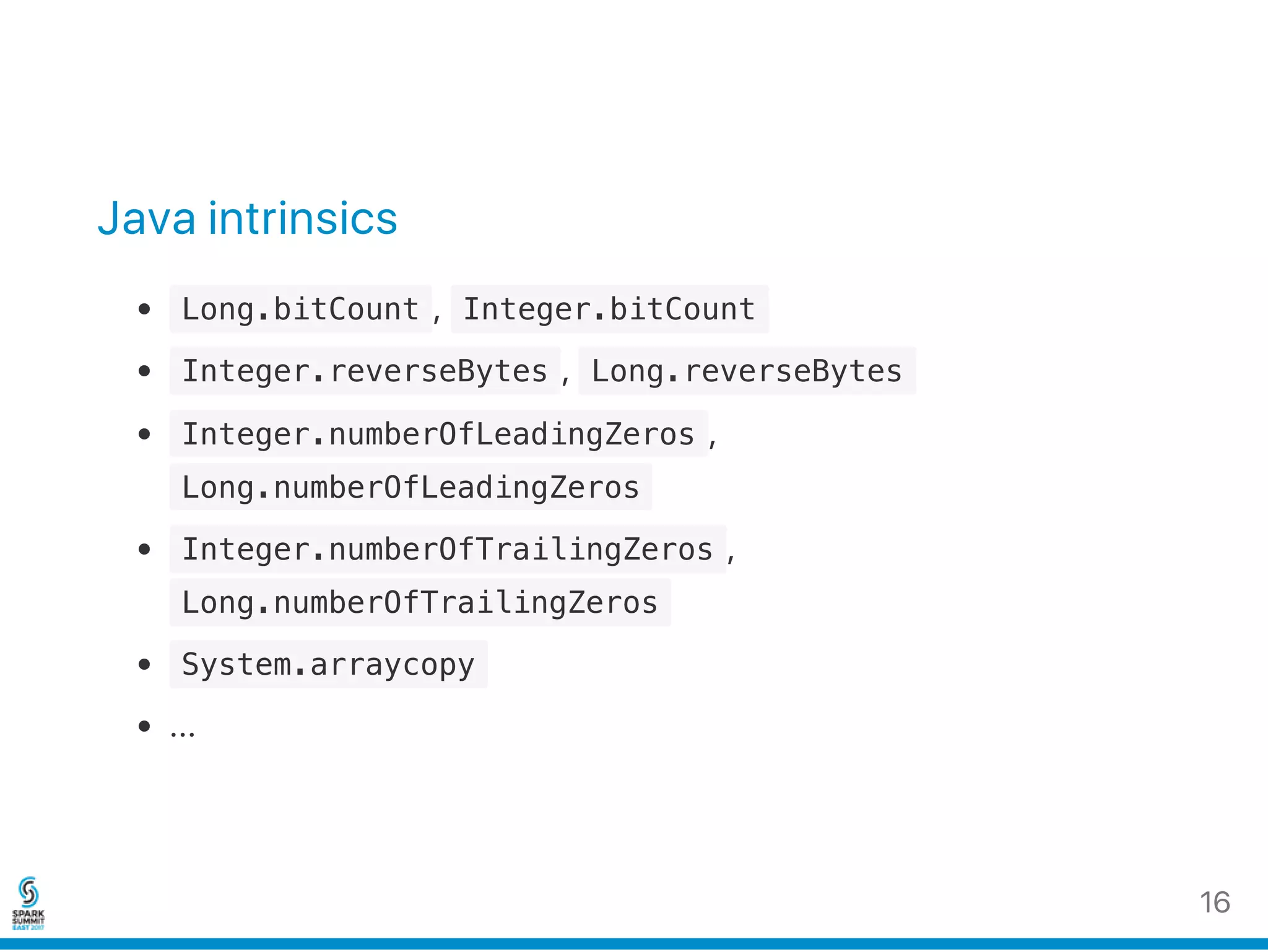 Java intrinsics
 Long.bitCount ,  Integer.bitCount 
 Integer.reverseBytes ,  Long.reverseBytes 
 Integer.numberOfLeadingZeros ,
 Long.numberOfLeadingZeros 
 Integer.numberOfTrailingZeros ,
 Long.numberOfTrailingZeros 
 System.arraycopy 
...
16
 