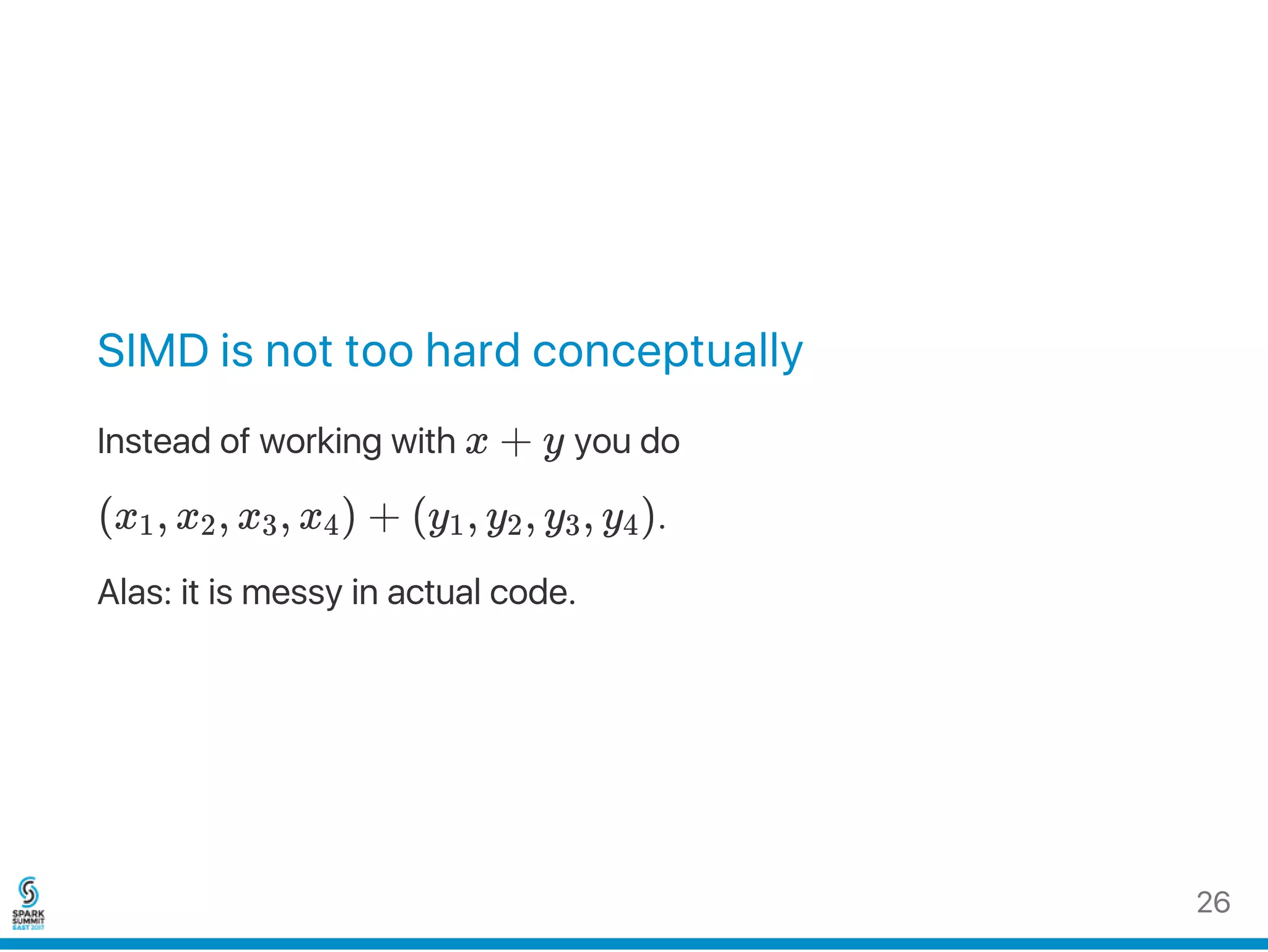 SIMD is not too hard conceptually
Instead of working with x + y you do
(x , x , x , x ) + (y , y , y , y ).
Alas: it is messy in actual code.
1 2 3 4 1 2 3 4
26
 