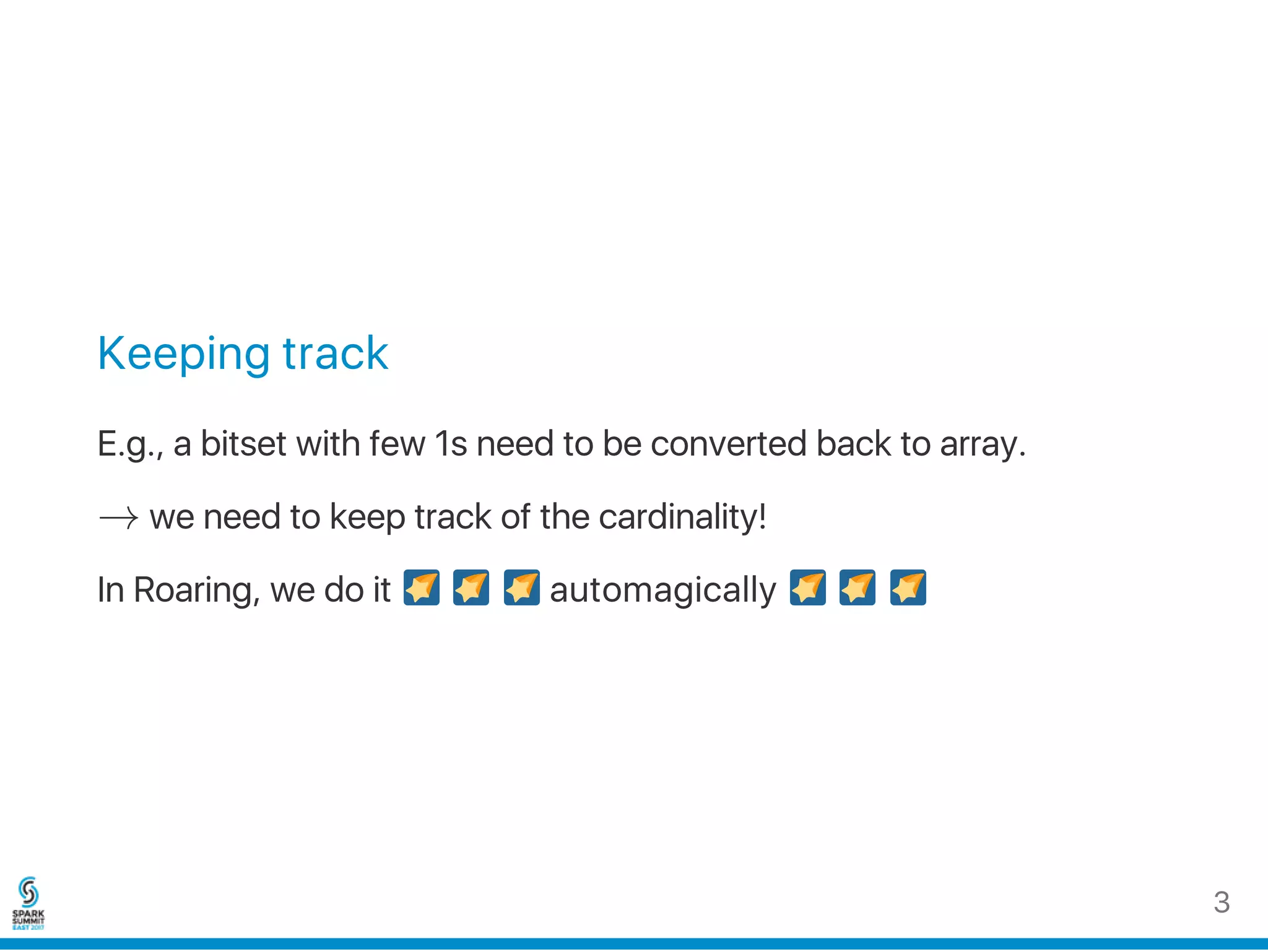 Keeping track
E.g., a bitset with few 1s need to be converted back to array.
→ we need to keep track of the cardinality!
In Roaring, we do it automagically
3
 