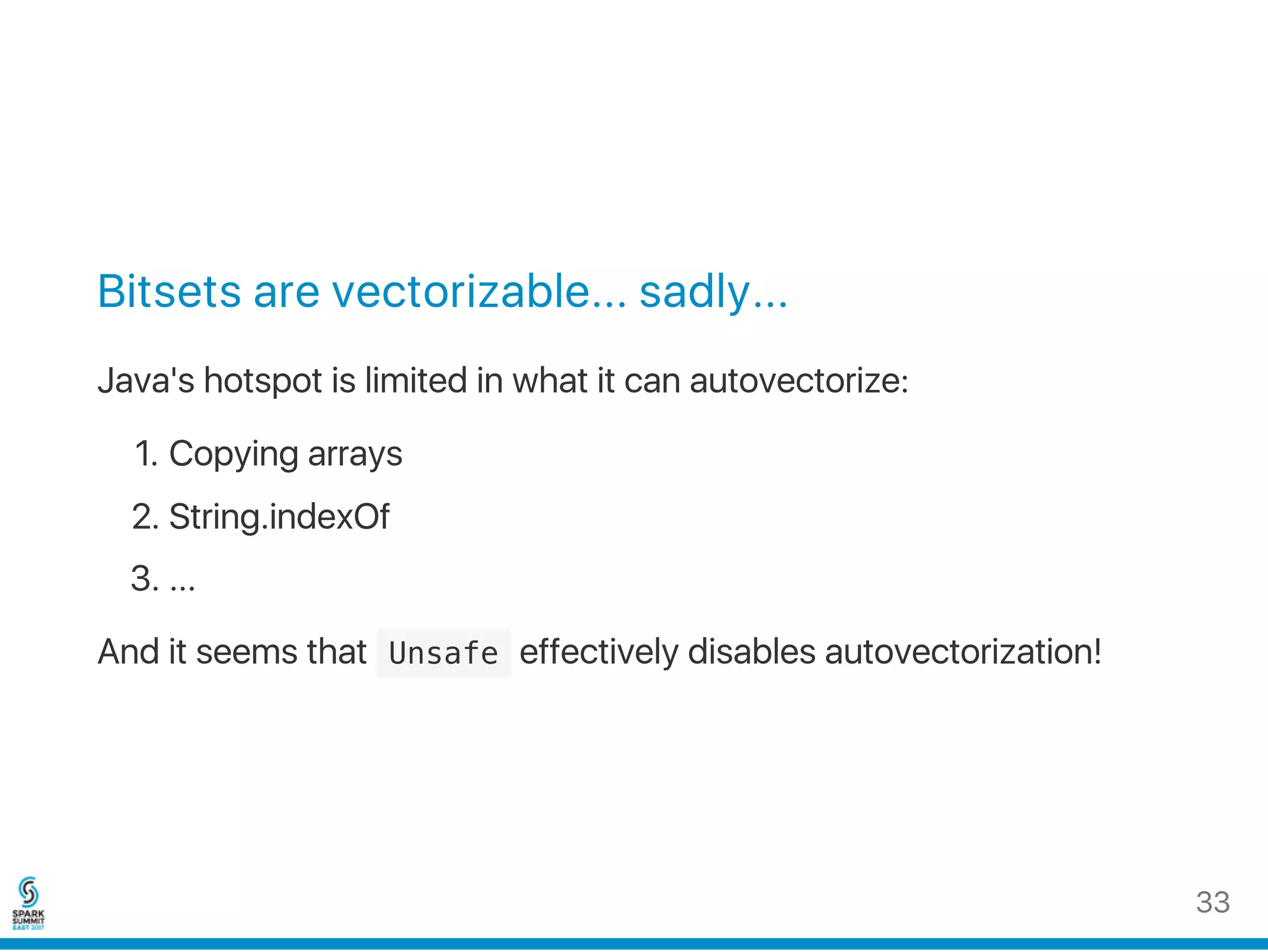 Bitsets are vectorizable... sadly...
Java's hotspot is limited in what it can autovectorize:
1. Copying arrays
2. String.indexOf
3. ...
And it seems that  Unsafe effectively disables autovectorization!
33
 