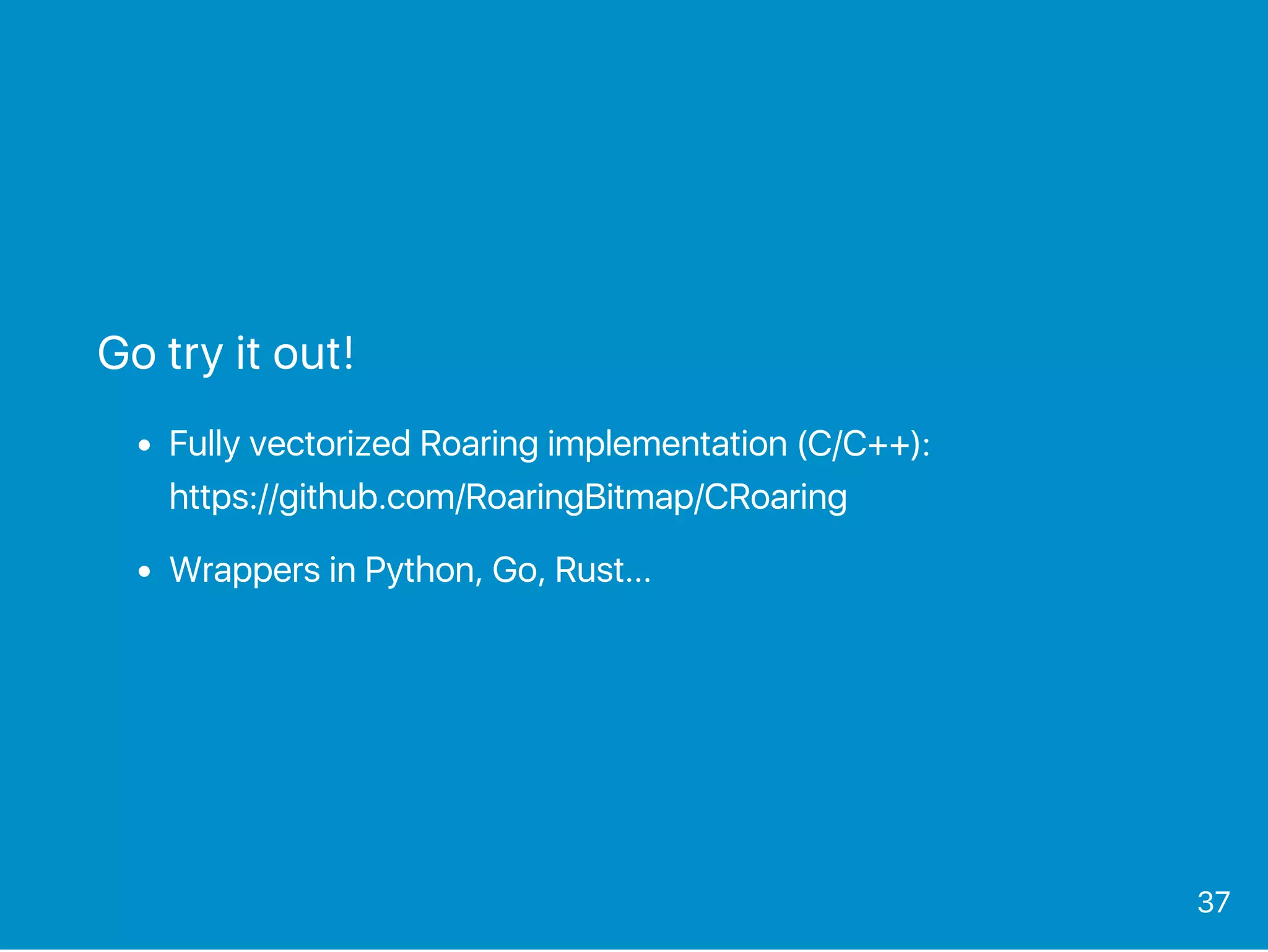 Go try it out!
Fully vectorized Roaring implementation (C/C++):
https://github.com/RoaringBitmap/CRoaring
Wrappers in Python, Go, Rust...
37
 