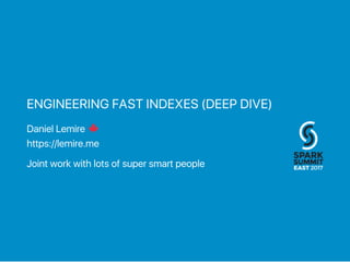 ENGINEERING FAST INDEXES (DEEP DIVE)
Daniel Lemire
https://lemire.me
Joint work with lots of super smart people
 