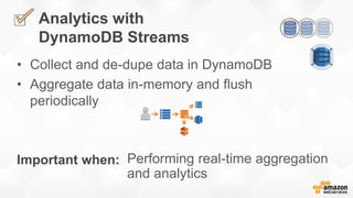 Analytics with
DynamoDB Streams
• Collect and de-dupe data in DynamoDB
• Aggregate data in-memory and flush
periodically
P...
