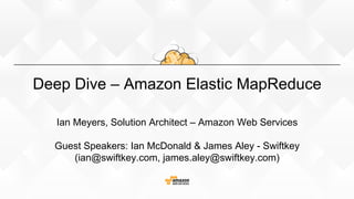 Deep Dive – Amazon Elastic MapReduce
Ian Meyers, Solution Architect – Amazon Web Services
Guest Speakers: Ian McDonald & James Aley - Swiftkey
(ian@swiftkey.com, james.aley@swiftkey.com)
 