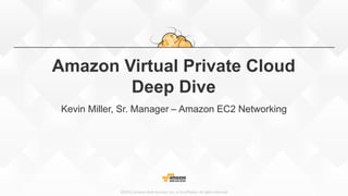 ©2015, Amazon Web Services, Inc. or its affiliates. All rights reserved
Amazon Virtual Private Cloud
Deep Dive
Kevin Miller, Sr. Manager – Amazon EC2 Networking
 