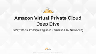 ©2015, Amazon Web Services, Inc. or its affiliates. All rights reserved.
Amazon Virtual Private Cloud
Deep Dive
Becky Weiss, Principal Engineer – Amazon EC2 Networking
 