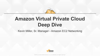©2015, Amazon Web Services, Inc. or its affiliates. All rights reserved.
Amazon Virtual Private Cloud
Deep Dive
Kevin Miller, Sr. Manager - Amazon EC2 Networking
 