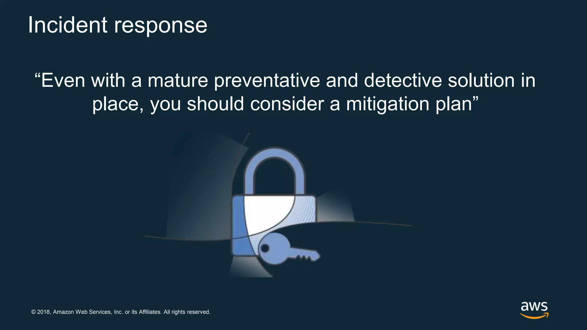 © 2018, Amazon Web Services, Inc. or its Affiliates. All rights reserved.
Incident response
“Even with a mature preventative and detective solution in
place, you should consider a mitigation plan”
 