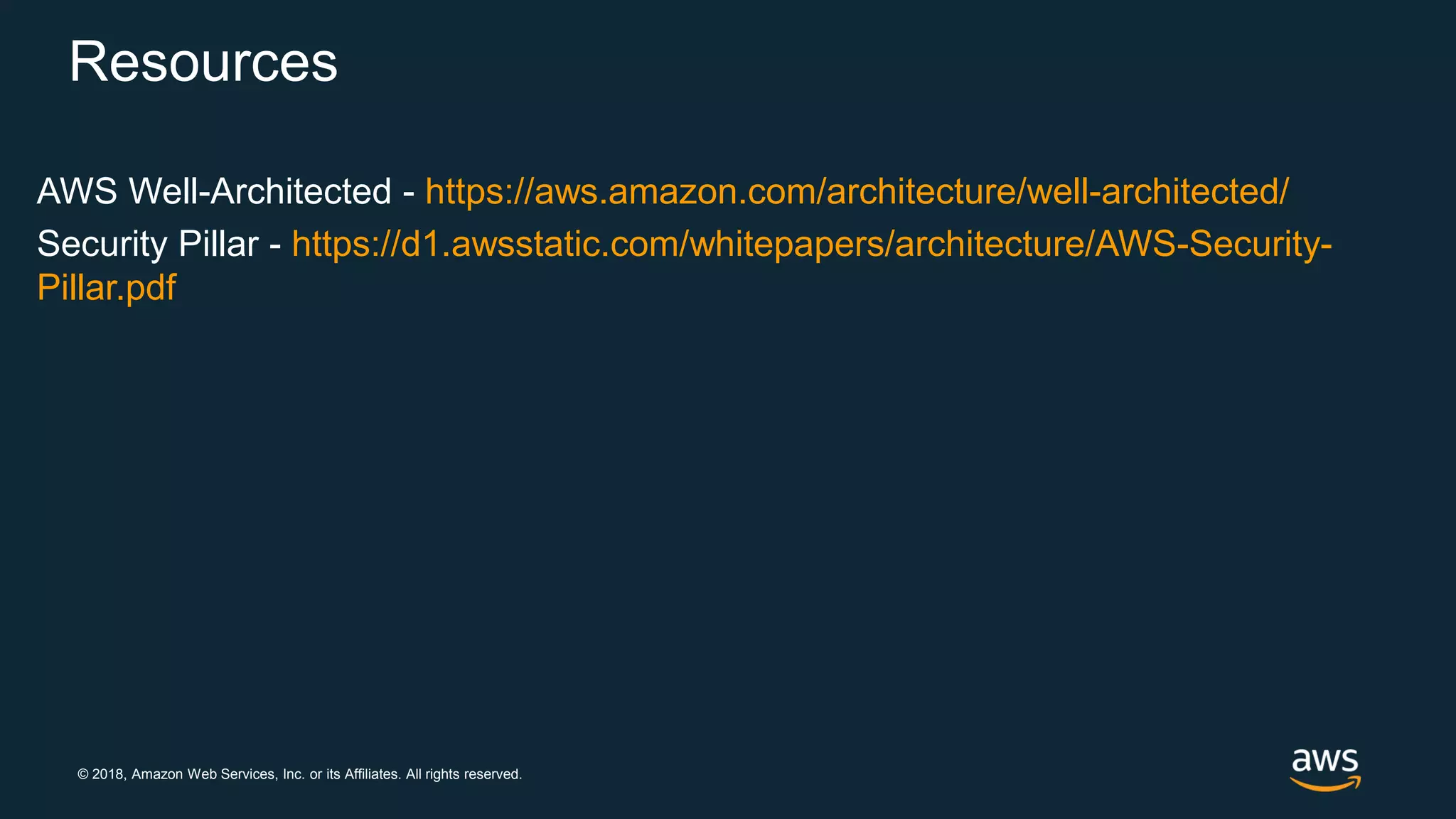© 2018, Amazon Web Services, Inc. or its Affiliates. All rights reserved.
Resources
AWS Well-Architected - https://aws.amazon.com/architecture/well-architected/
Security Pillar - https://d1.awsstatic.com/whitepapers/architecture/AWS-Security-
Pillar.pdf
 