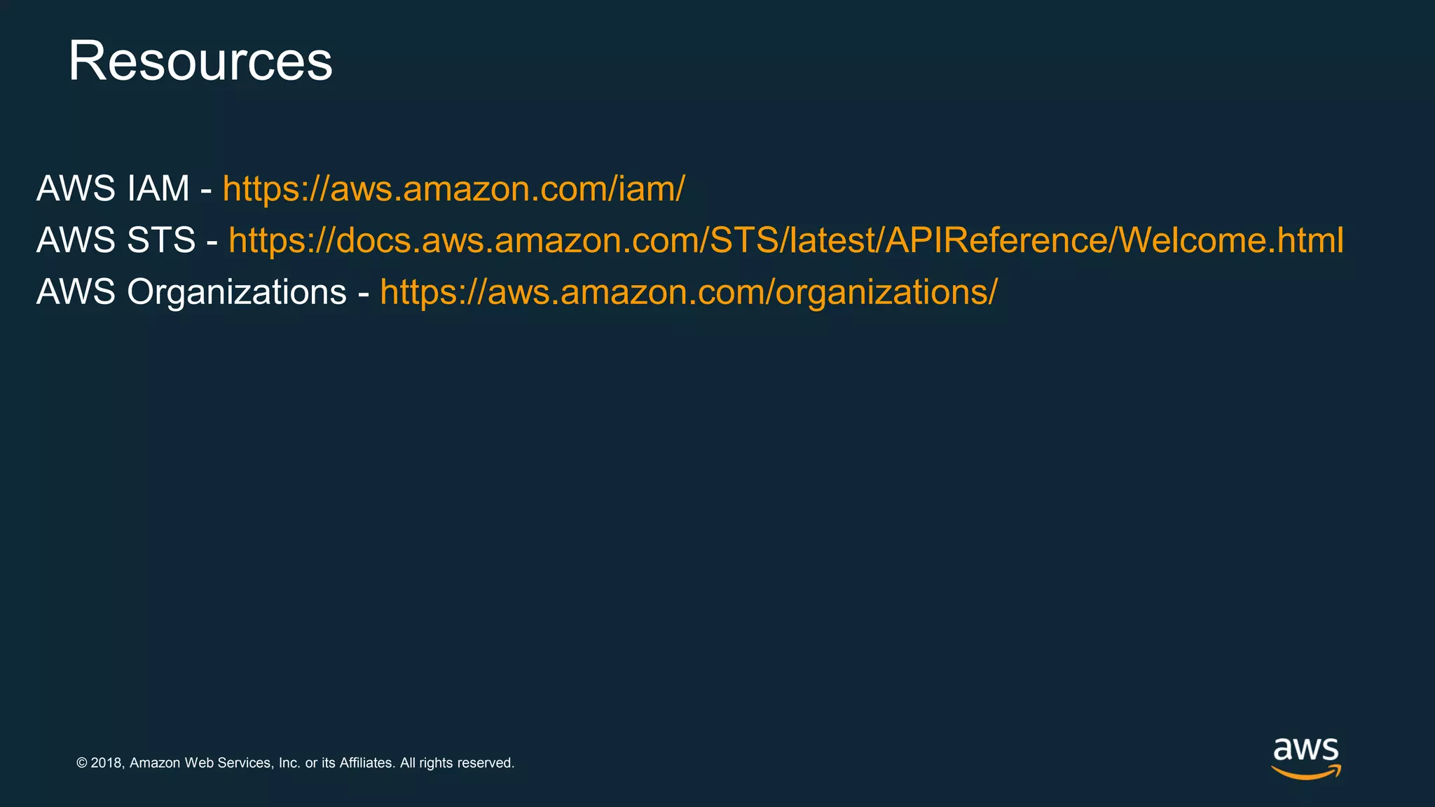 © 2018, Amazon Web Services, Inc. or its Affiliates. All rights reserved.
Resources
AWS IAM - https://aws.amazon.com/iam/
AWS STS - https://docs.aws.amazon.com/STS/latest/APIReference/Welcome.html
AWS Organizations - https://aws.amazon.com/organizations/
 