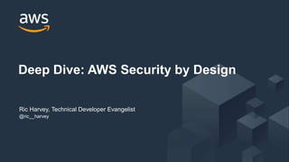 © 2018, Amazon Web Services, Inc. or its Affiliates. All rights reserved.
Ric Harvey, Technical Developer Evangelist
@ric__harvey
Deep Dive: AWS Security by Design
 