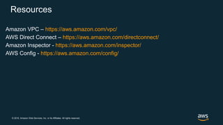 © 2018, Amazon Web Services, Inc. or its Affiliates. All rights reserved.
Resources
Amazon VPC – https://aws.amazon.com/vpc/
AWS Direct Connect – https://aws.amazon.com/directconnect/
Amazon Inspector - https://aws.amazon.com/inspector/
AWS Config - https://aws.amazon.com/config/
 