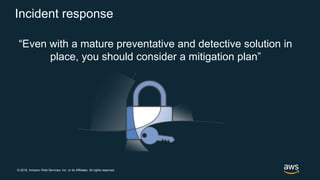 © 2018, Amazon Web Services, Inc. or its Affiliates. All rights reserved.
Incident response
“Even with a mature preventative and detective solution in
place, you should consider a mitigation plan”
 