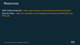 © 2018, Amazon Web Services, Inc. or its Affiliates. All rights reserved.
Resources
AWS Well-Architected - https://aws.amazon.com/architecture/well-architected/
Security Pillar - https://d1.awsstatic.com/whitepapers/architecture/AWS-Security-
Pillar.pdf
 