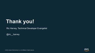 © 2018, Amazon Web Services, Inc. or its Affiliates. All rights reserved.
Thank you!
Ric Harvey, Technical Developer Evangelist
@ric__harvey
 
