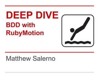 DEEP DIVE
BDD with
RubyMotion
Matthew Salerno
 