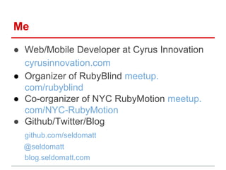 Me
● Web/Mobile Developer at Cyrus Innovation
cyrusinnovation.com
● Organizer of RubyBlind meetup.
com/rubyblind
● Co-organizer of NYC RubyMotion meetup.
com/NYC-RubyMotion
● Github/Twitter/Blog
github.com/seldomatt
@seldomatt
blog.seldomatt.com
 
