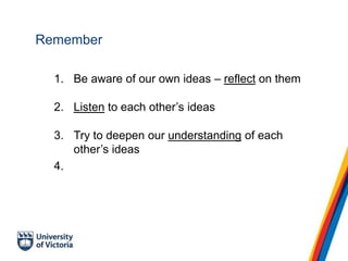 Remember
1. Be aware of our own ideas – reflect on them
2. Listen to each other’s ideas
3. Try to deepen our understanding of each
other’s ideas
4.
 