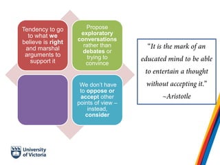 Tendency to go
to what we
believe is right
and marshal
arguments to
support it
Propose
exploratory
conversations
rather than
debates or
trying to
convince
We don’t have
to oppose or
accept other
points of view –
instead,
consider
 