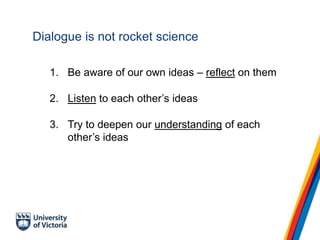 Dialogue is not rocket science
1. Be aware of our own ideas – reflect on them
2. Listen to each other’s ideas
3. Try to deepen our understanding of each
other’s ideas
 