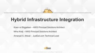 ©2015,  Amazon  Web  Services,  Inc.  or  its  aﬃliates.  All  rights  reserved
Hybrid Infrastructure Integration
Koen vd Biggelaar – AWS Principal Solutions Architect
Miha Kralj – AWS Principal Solutions Architect
Amarpal S. Attwal - JustEat.com Technical Lead
 