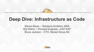 ©2015,  Amazon  Web  Services,  Inc.  or  its  aﬃliates.  All  rights  reserved
Deep Dive: Infrastructure as Code
Steven Bryen – Solutions Architect, AWS
Raj Wilkhu – Principal Engineer, JUST EAT
Bruce Jackson – CTO, Myriad Group AG
 