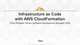©2015, Amazon Web Services, Inc. or its affiliates. All rights reserved
Infrastructure as Code
with AWS CloudFormation
Chris Whitaker, Senior Software Development Manager, AWS
 