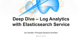 Jon Handler, Prinicipal Solutions Architect
April 5, 2017
Deep Dive – Log Analytics
with Elasticsearch Service
 