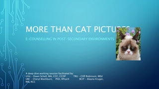 MORE THAN CAT PICTURES
E-COUNSELLING IN POST-SECONDARY ENVIRONMENTS
A deep dive working session facilitated by:
UVic – Dawn Schell, MA, CCC, CCDP TRU – Cliff Robinson, MEd
UBC – Cheryl Washburn, PhD, RPsych BCIT – Alayna Kruger,
MA, RCC
 