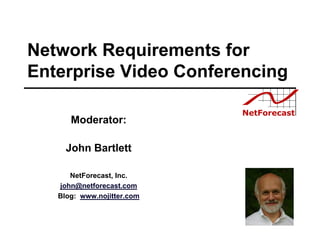 Network Requirements for
Enterprise Video Conferencing

      Moderator:

     John Bartlett

      NetForecast, Inc.
   john@netforecast.com
   Blog: www.nojitter.com
 