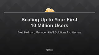 ©2015, Amazon Web Services, Inc. or its affiliates. All rights reserved
Scaling Up to Your First
10 Million Users
Brett Hollman, Manager, AWS Solutions Architecture
 