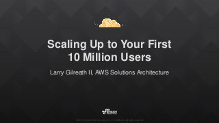©2015, Amazon Web Services, Inc. or its affiliates. All rights reserved
Scaling Up to Your First
10 Million Users
Larry Gilreath II, AWS Solutions Architecture
 