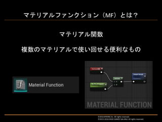 マテリアルファンクション（MF）とは？
Ⓒ2016 BYKING Inc. All rights reserved.
Ⓒ2015-2016 EXIGE GAMES Sdn.Bhd. All rights reserved.
マテリアル関数
複数のマテリアルで使い回せる便利なもの
 