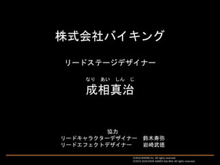 株式会社バイキング
リードステージデザイナー
なり あい しん じ
成相真治
Ⓒ2016 BYKING Inc. All rights reserved.
Ⓒ2015-2016 EXIGE GAMES Sdn.Bhd. All rights reserved.
協力
リードキャラクターデザイナー 鈴木寿弥
リードエフェクトデザイナー 岩崎武徳
 