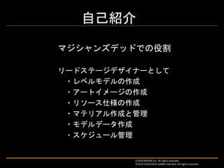 自己紹介
マジシャンズデッドでの役割
リードステージデザイナーとして
・レベルモデルの作成
・アートイメージの作成
・リソース仕様の作成
・マテリアル作成と管理
・モデルデータ作成
・スケジュール管理
Ⓒ2016 BYKING Inc. All rights reserved.
Ⓒ2015-2016 EXIGE GAMES Sdn.Bhd. All rights reserved.
 