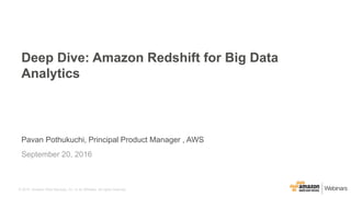 © 2015, Amazon Web Services, Inc. or its Affiliates. All rights reserved.
Pavan Pothukuchi, Principal Product Manager , AWS
September 20, 2016
Deep Dive: Amazon Redshift for Big Data
Analytics
 