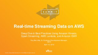 © 2016, Amazon Web Services, Inc. or its Affiliates. All rights reserved.
Roy Ben-Alta, Sr. Business Development Manager,
AWS
April 19, 2016
Real-time Streaming Data on AWS
Deep Dive & Best Practices Using Amazon Kinesis,
Spark Streaming, AWS Lambda, and Amazon EMR
 