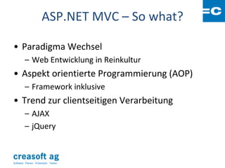 ASP.NET MVC – So what?

• Paradigma Wechsel
         – Web Entwicklung in Reinkultur
• Aspekt orientierte Programmierung (AOP)
         – Framework inklusive
• Trend zur clientseitigen Verarbeitung
         – AJAX
         – jQuery



Software: Planen. Entwickeln. Testen.
 