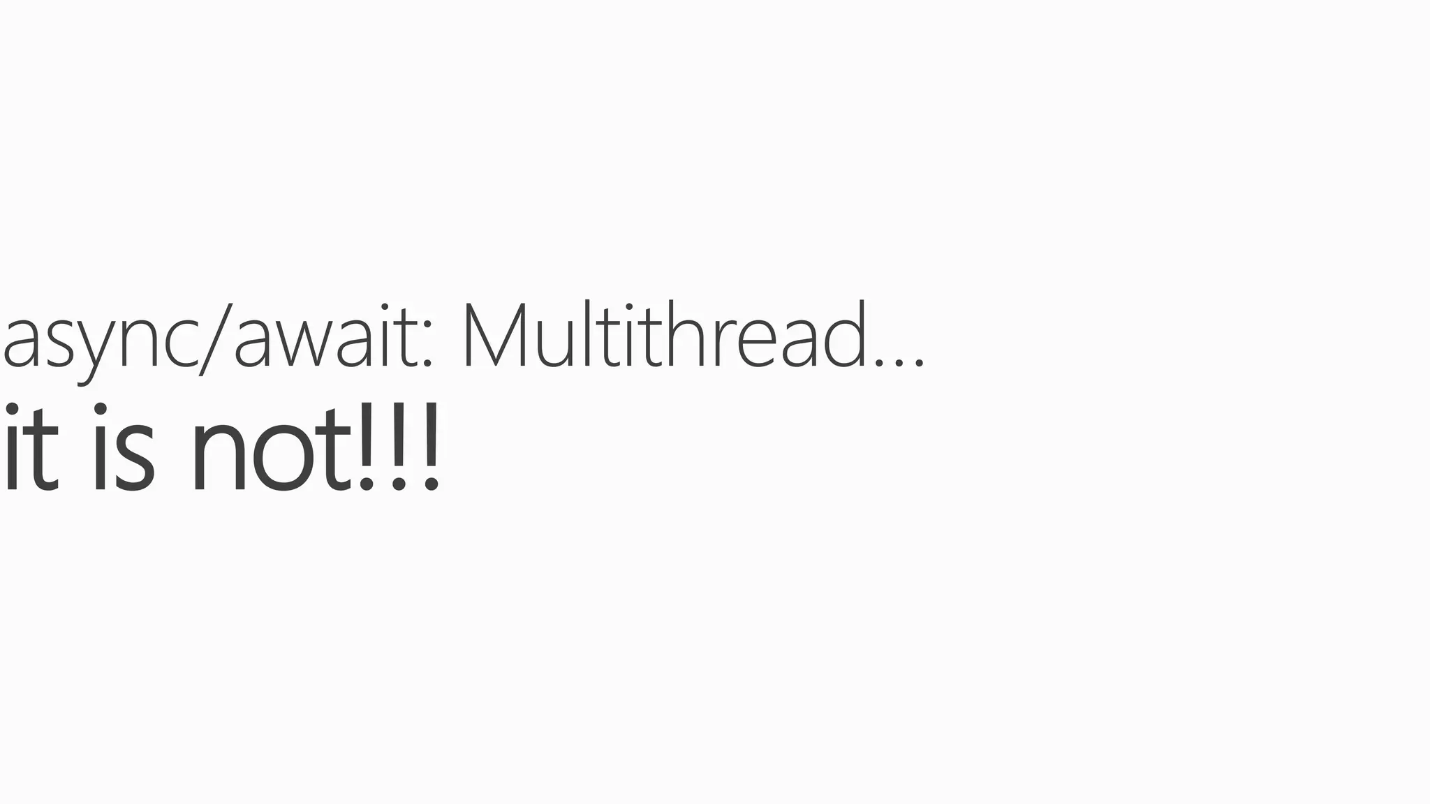 async/await: Multithread…
it is not!!!
 