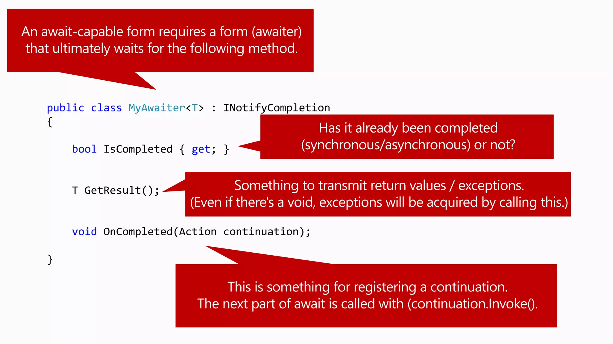 public class MyAwaiter<T> : INotifyCompletion
{
bool IsCompleted { get; }
T GetResult();
void OnCompleted(Action continuation);
}
 