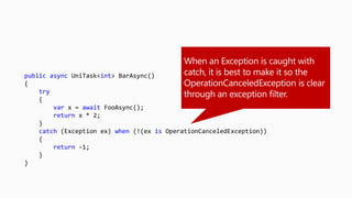 public async UniTask<int> BarAsync()
{
try
{
var x = await FooAsync();
return x * 2;
}
catch (Exception ex) when (!(ex is OperationCanceledException))
{
return -1;
}
}
 