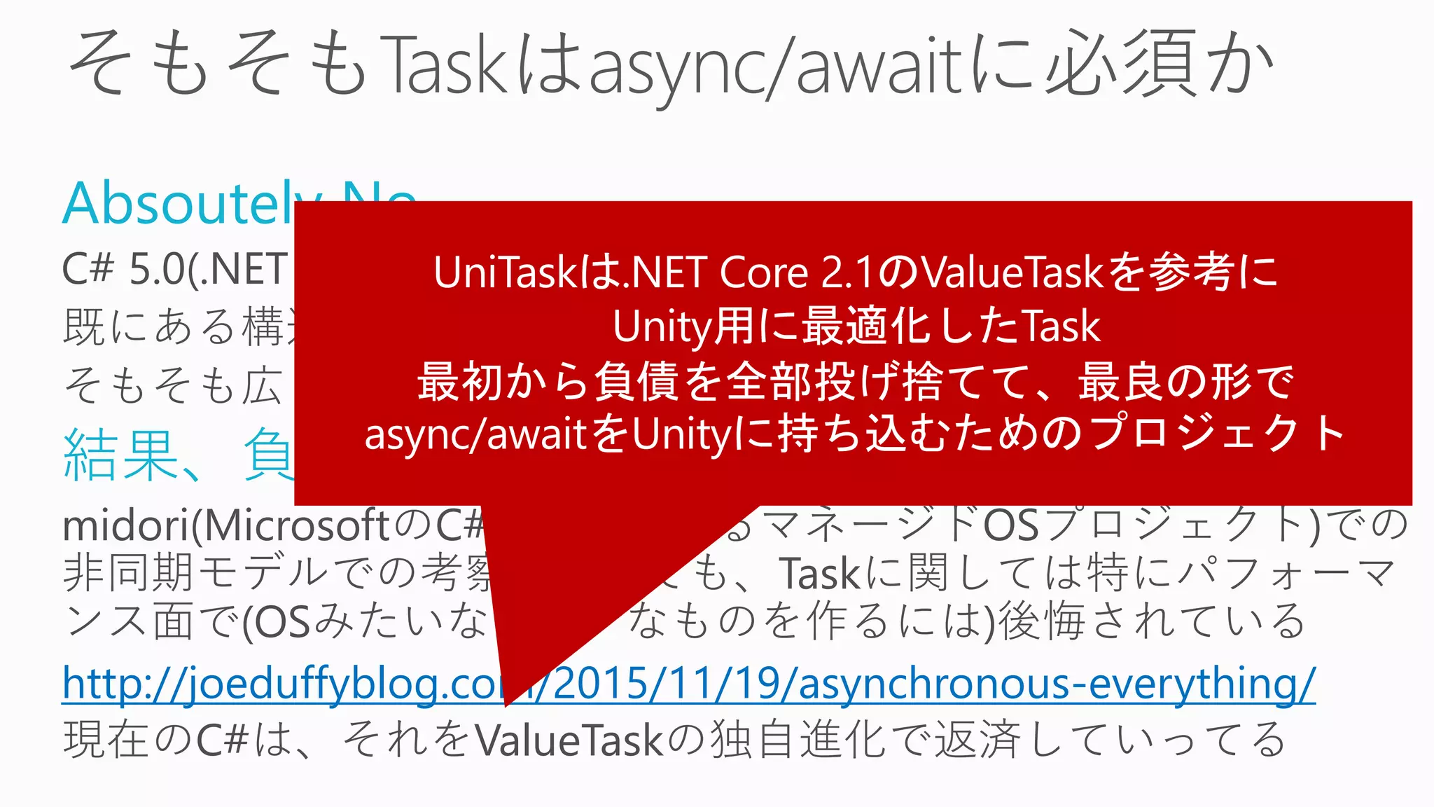 Absoutely No
C# 5.0(.NET 4.5)でasync/awaitを実装するにあたり、
既にある構造(.NET 4.0 Task)を流用するのが早かった
そもそも広く使われるまで分からないこともある
結果、負債もある
midori(MicrosoftのC#風言語によるマネージドOSプロジェクト)での
非同期モデルでの考察においても、Taskに関しては特にパフォーマ
ンス面で(OSみたいなシビアなものを作るには)後悔されている
http://joeduffyblog.com/2015/11/19/asynchronous-everything/
現在のC#は、それをValueTaskの独自進化で返済していってる
 