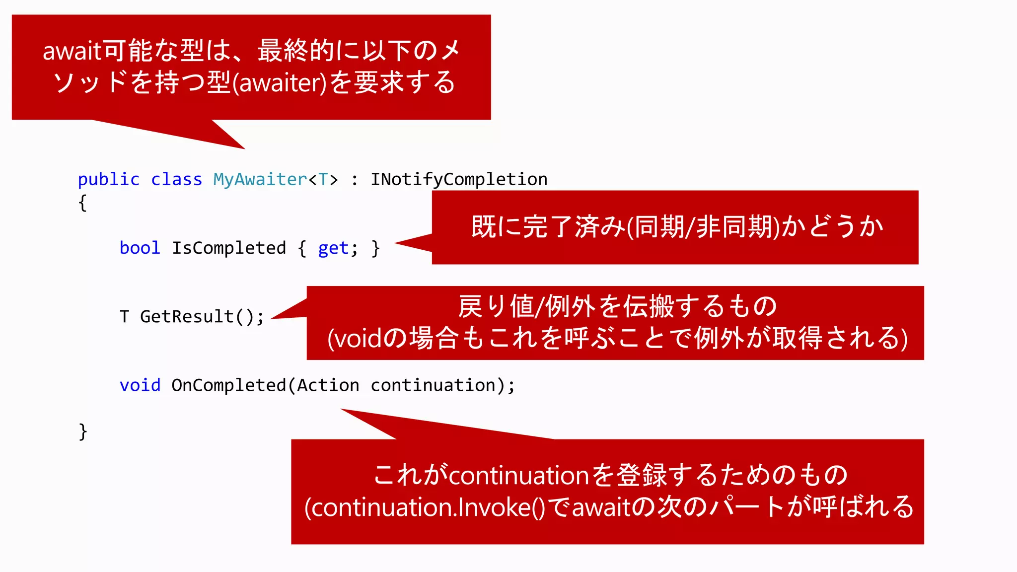 public class MyAwaiter<T> : INotifyCompletion
{
bool IsCompleted { get; }
T GetResult();
void OnCompleted(Action continuation);
}
 
