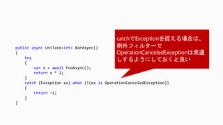 public async UniTask<int> BarAsync()
{
try
{
var x = await FooAsync();
return x * 2;
}
catch (Exception ex) when (!(ex is OperationCanceledException))
{
return -1;
}
}
 