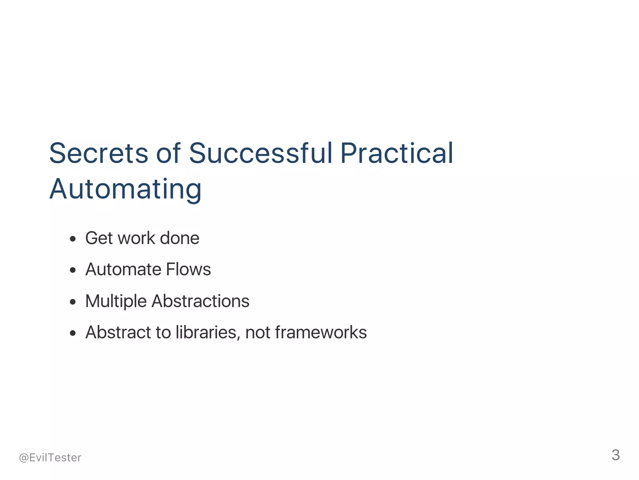 Secrets of Successful Practical
Automating
Get work done
Automate Flows
Multiple Abstractions
Abstract to libraries, not frameworks
@EvilTester 3
 